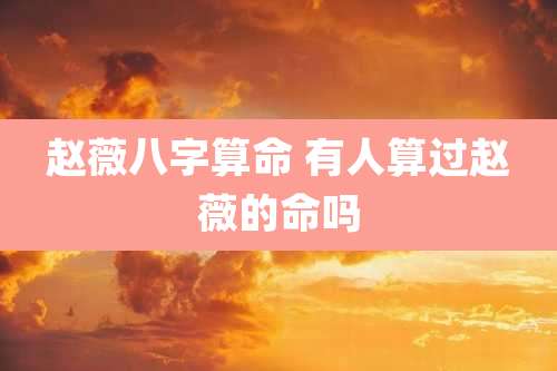 赵薇八字算命 有人算过赵薇的命吗