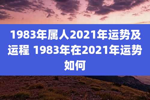 1983年属人2021年运势及运程 1983年在2021年运势如何
