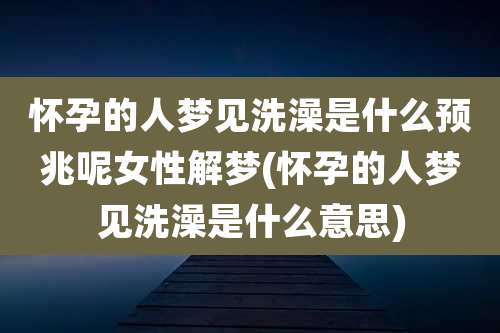 怀孕的人梦见洗澡是什么预兆呢女性解梦(怀孕的人梦见洗澡是什么意思)