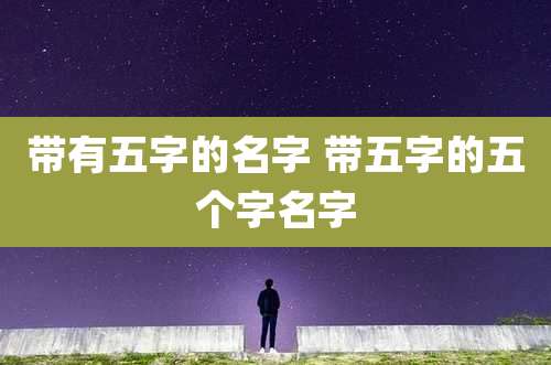 带有五字的名字 带五字的五个字名字