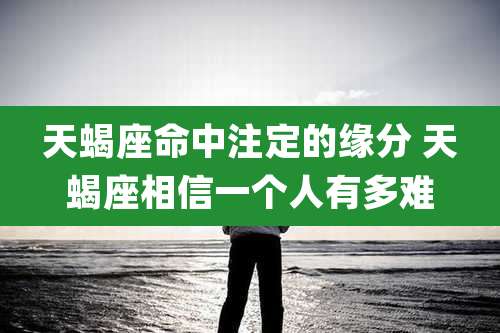 天蝎座命中注定的缘分 天蝎座相信一个人有多难