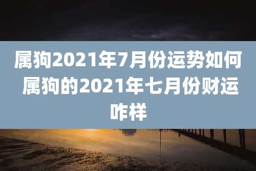 属狗2021年7月份运势如何 属狗的2021年七月份财运咋样