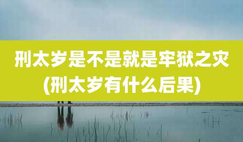 刑太岁是不是就是牢狱之灾(刑太岁有什么后果)