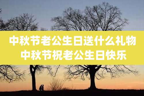 中秋节老公生日送什么礼物 中秋节祝老公生日快乐