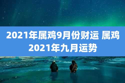 2021年属鸡9月份财运 属鸡2021年九月运势