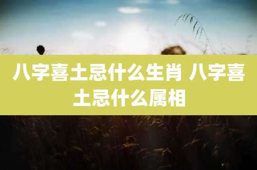 八字喜土忌什么生肖 八字喜土忌什么属相