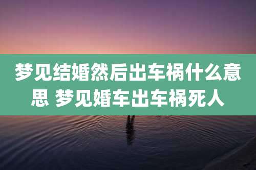 梦见结婚然后出车祸什么意思 梦见婚车出车祸死人
