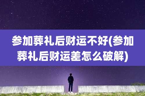 参加葬礼后财运不好(参加葬礼后财运差怎么破解)