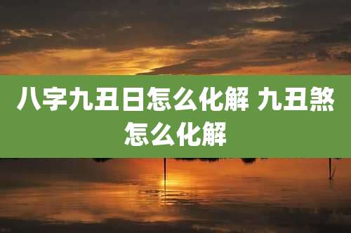 八字九丑日怎么化解 九丑煞怎么化解