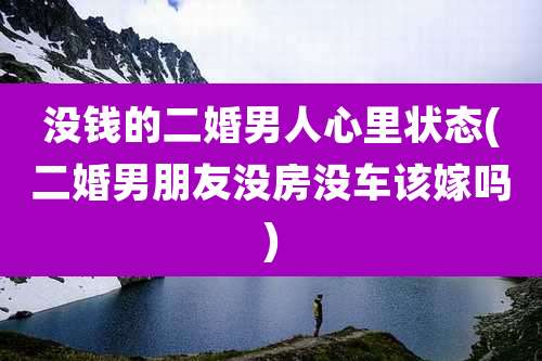 没钱的二婚男人心里状态(二婚男朋友没房没车该嫁吗)