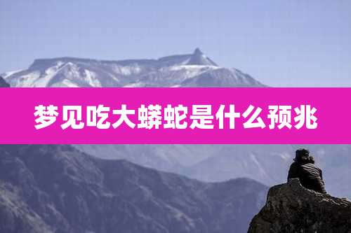 梦见吃大蟒蛇是什么预兆