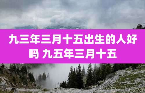 九三年三月十五出生的人好吗 九五年三月十五