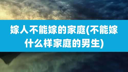 嫁人不能嫁的家庭(不能嫁什么样家庭的男生)