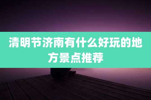清明节济南有什么好玩的地方景点推荐