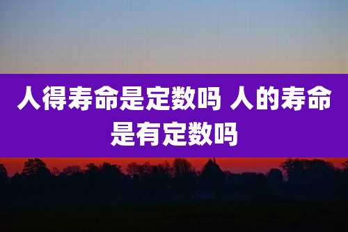 人得寿命是定数吗 人的寿命是有定数吗