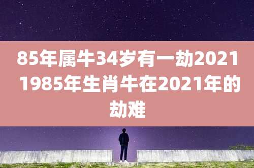 85年属牛34岁有一劫2021 1985年生肖牛在2021年的劫难