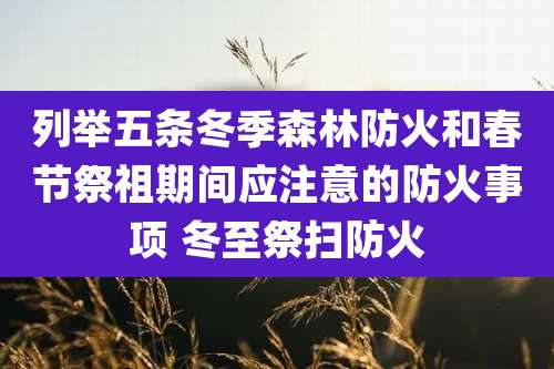 列举五条冬季森林防火和春节祭祖期间应注意的防火事项 冬至祭扫防火