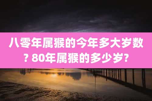 八零年属猴的今年多大岁数? 80年属猴的多少岁?