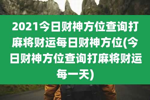 2021今日财神方位查询打麻将财运每日财神方位(今日财神方位查询打麻将财运每一天)