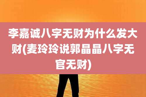 李嘉诚八字无财为什么发大财(麦玲玲说郭晶晶八字无官无财)