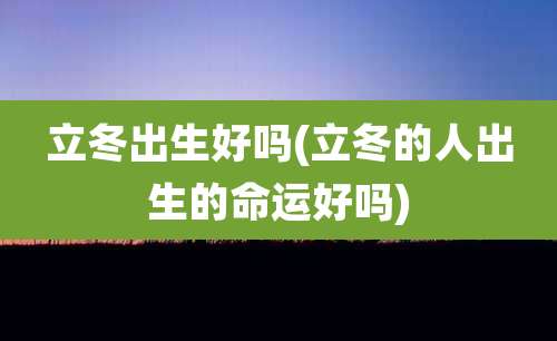 立冬出生好吗(立冬的人出生的命运好吗)