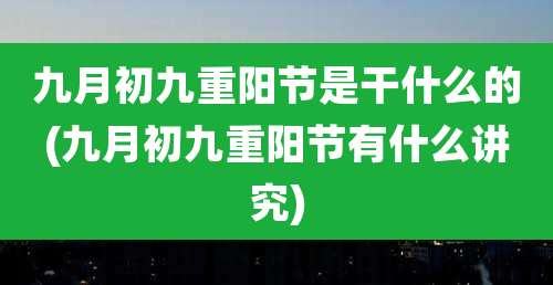 九月初九重阳节是干什么的(九月初九重阳节有什么讲究)