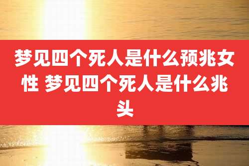 梦见四个死人是什么预兆女性 梦见四个死人是什么兆头