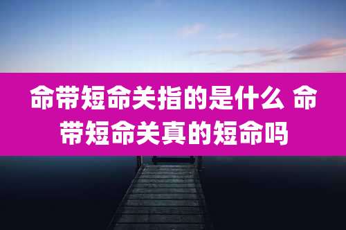 命带短命关指的是什么 命带短命关真的短命吗