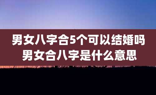 男女八字合5个可以结婚吗 男女合八字是什么意思