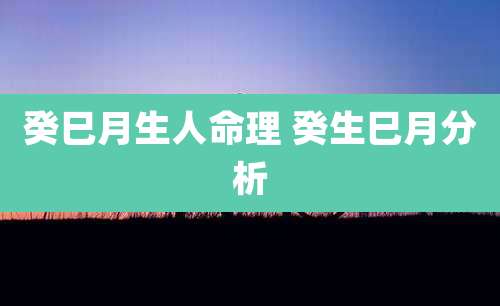癸巳月生人命理 癸生巳月分析