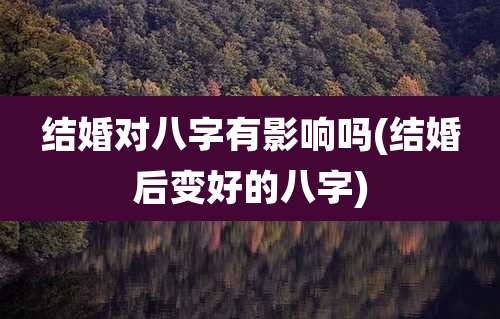 结婚对八字有影响吗(结婚后变好的八字)