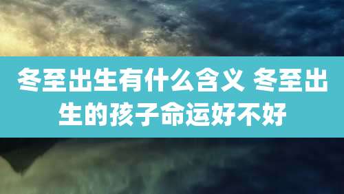 冬至出生有什么含义 冬至出生的孩子命运好不好