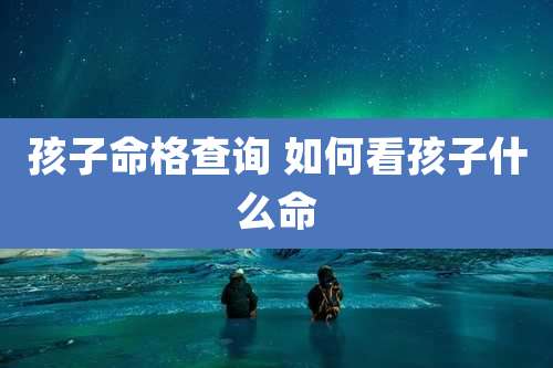 孩子命格查询 如何看孩子什么命