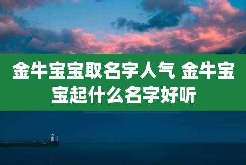 金牛宝宝取名字人气 金牛宝宝起什么名字好听
