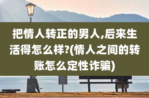 把情人转正的男人,后来生活得怎么样?(情人之间的转账怎么定性诈骗)