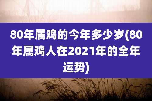 80年属鸡的今年多少岁(80年属鸡人在2021年的全年运势)