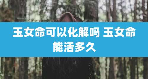玉女命可以化解吗 玉女命能活多久