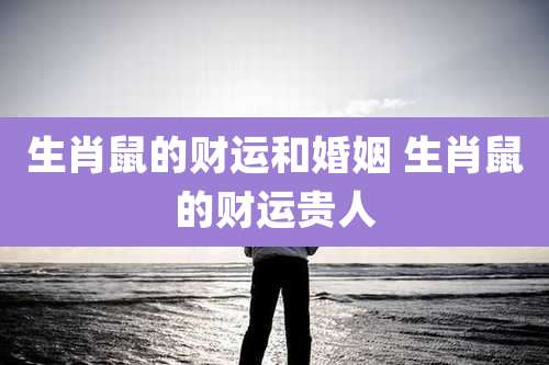 生肖鼠的财运和婚姻 生肖鼠的财运贵人