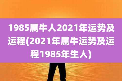 1985属牛人2021年运势及运程(2021年属牛运势及运程1985年生人)
