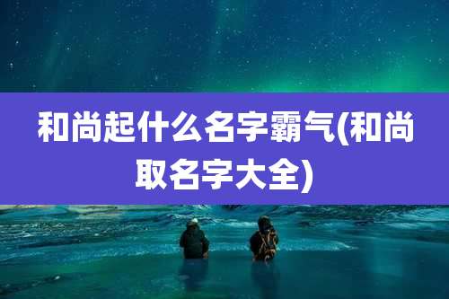 和尚起什么名字霸气(和尚取名字大全)