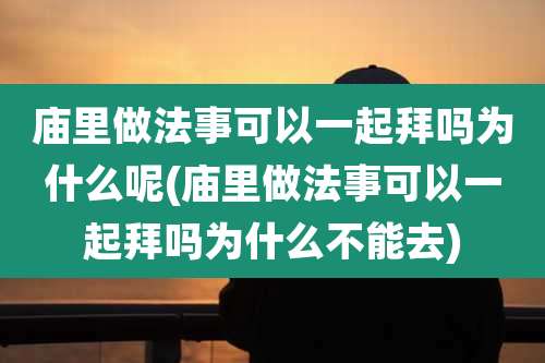 庙里做法事可以一起拜吗为什么呢(庙里做法事可以一起拜吗为什么不能去)