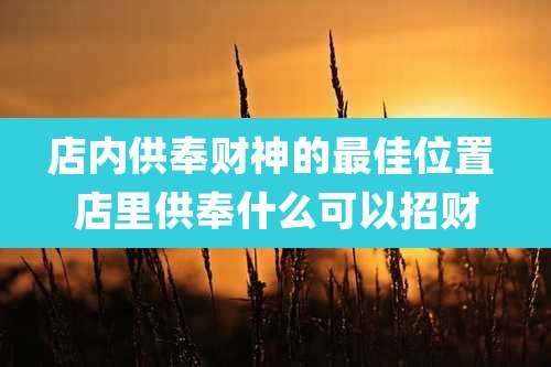 店内供奉财神的最佳位置 店里供奉什么可以招财
