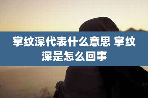 掌纹深代表什么意思 掌纹深是怎么回事