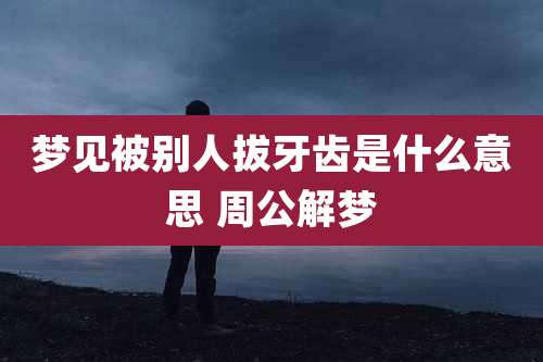 梦见被别人拔牙齿是什么意思 周公解梦