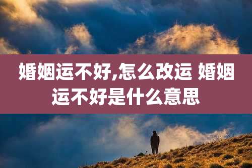 婚姻运不好,怎么改运 婚姻运不好是什么意思