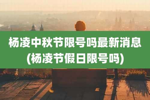 杨凌中秋节限号吗最新消息(杨凌节假日限号吗)