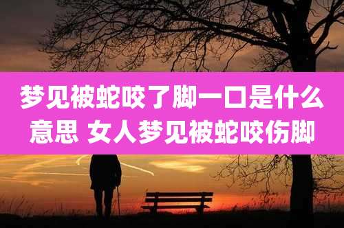 梦见被蛇咬了脚一口是什么意思 女人梦见被蛇咬伤脚