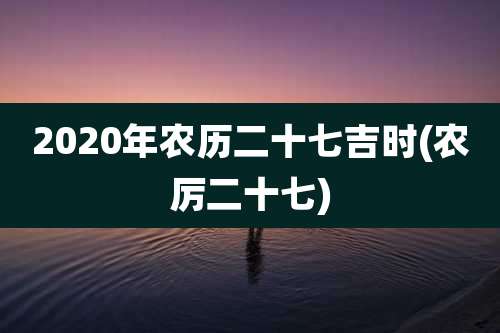 2020年农历二十七吉时(农厉二十七)