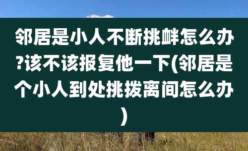 邻居是小人不断挑衅怎么办?该不该报复他一下(邻居是个小人到处挑拨离间怎么办)