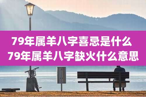 79年属羊八字喜忌是什么 79年属羊八字缺火什么意思